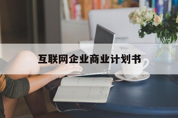 宣城市互联网企业商业计划书(互联网行业商业计划书侧重点)
