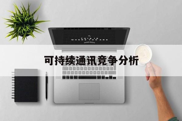 宣城市可持续通讯竞争分析(可持续竞争优势有哪些)