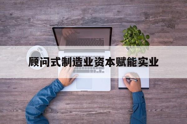 宣城市关于顾问式制造业资本赋能实业的信息