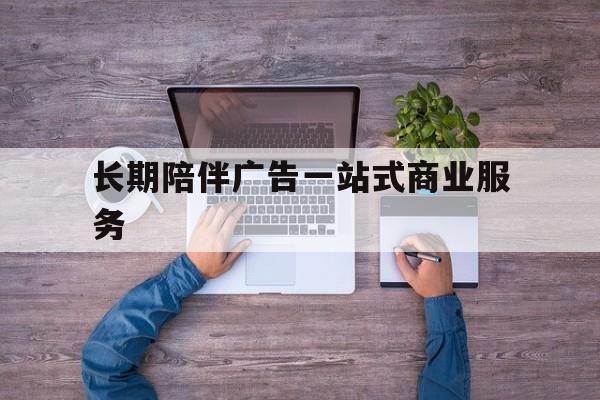 宣城市长期陪伴广告一站式商业服务的简单介绍